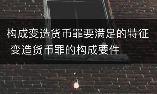 构成变造货币罪要满足的特征 变造货币罪的构成要件