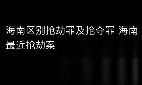 海南区别抢劫罪及抢夺罪 海南最近抢劫案
