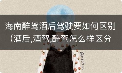 海南醉驾酒后驾驶要如何区别（酒后,酒驾,醉驾怎么样区分）