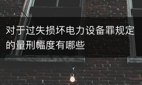 对于过失损坏电力设备罪规定的量刑幅度有哪些