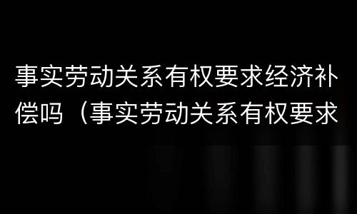 事实劳动关系有权要求经济补偿吗（事实劳动关系有权要求经济补偿吗为什么）