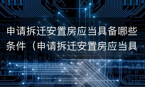 申请拆迁安置房应当具备哪些条件（申请拆迁安置房应当具备哪些条件和资料）