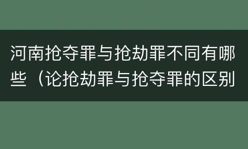 河南抢夺罪与抢劫罪不同有哪些（论抢劫罪与抢夺罪的区别）