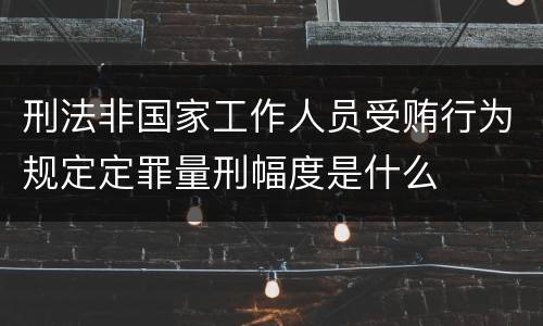刑法非国家工作人员受贿行为规定定罪量刑幅度是什么