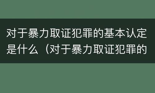 对于暴力取证犯罪的基本认定是什么（对于暴力取证犯罪的基本认定是什么标准）