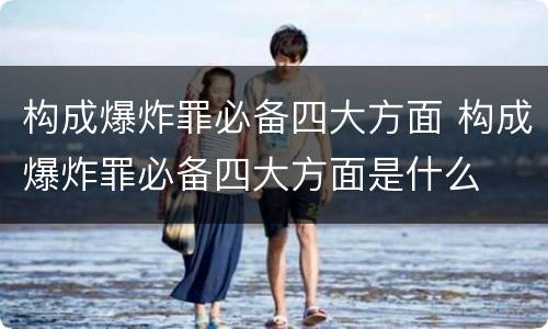 构成爆炸罪必备四大方面 构成爆炸罪必备四大方面是什么