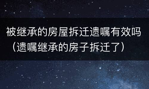 被继承的房屋拆迁遗嘱有效吗（遗嘱继承的房子拆迁了）