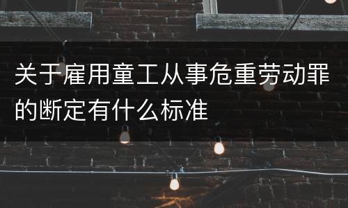 关于雇用童工从事危重劳动罪的断定有什么标准