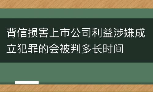 背信损害上市公司利益涉嫌成立犯罪的会被判多长时间