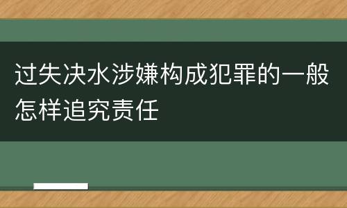 过失决水涉嫌构成犯罪的一般怎样追究责任
