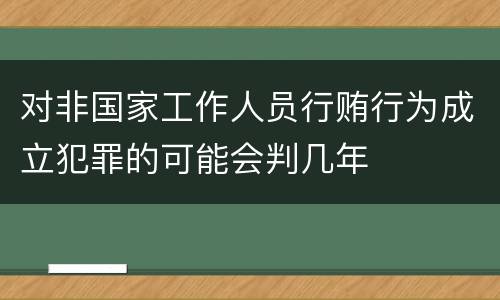 对非国家工作人员行贿行为成立犯罪的可能会判几年