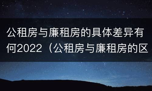 公租房与廉租房的具体差异有何2022（公租房与廉租房的区别都在此,别再搞错了!）