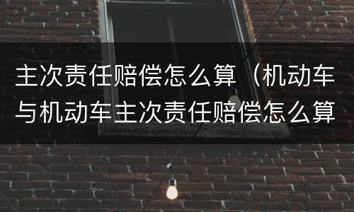 主次责任赔偿怎么算（机动车与机动车主次责任赔偿怎么算）