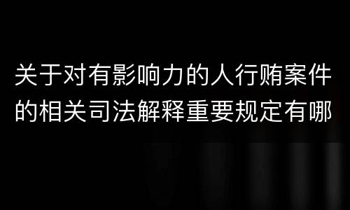 关于对有影响力的人行贿案件的相关司法解释重要规定有哪些