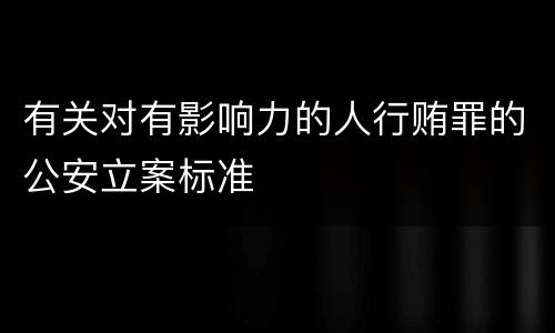 有关对有影响力的人行贿罪的公安立案标准