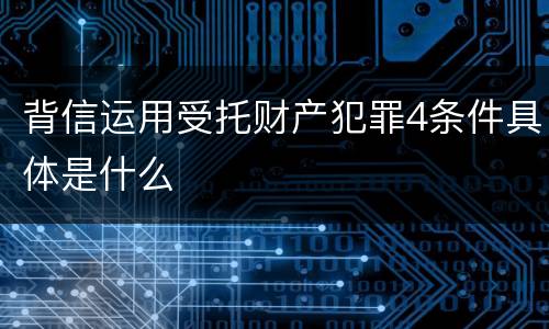 背信运用受托财产犯罪4条件具体是什么