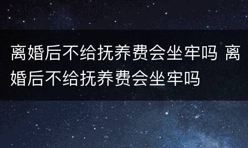 离婚后不给抚养费会坐牢吗 离婚后不给抚养费会坐牢吗