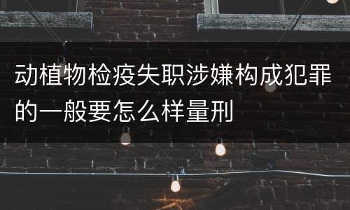 动植物检疫失职涉嫌构成犯罪的一般要怎么样量刑