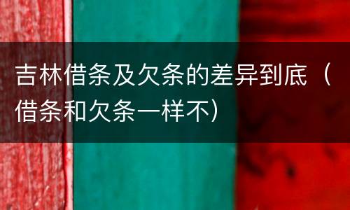 吉林借条及欠条的差异到底（借条和欠条一样不）