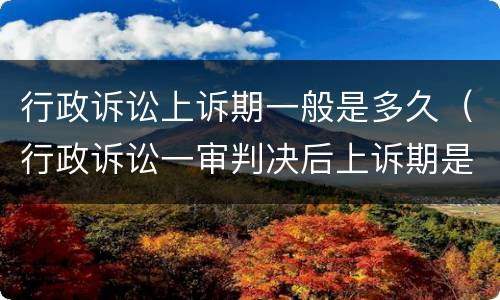 行政诉讼上诉期一般是多久（行政诉讼一审判决后上诉期是多久）