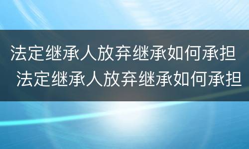 法定继承人放弃继承如何承担 法定继承人放弃继承如何承担债务