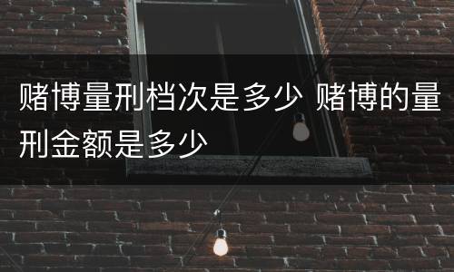 赌博量刑档次是多少 赌博的量刑金额是多少