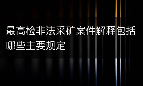 最高检非法采矿案件解释包括哪些主要规定