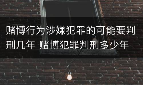 赌博行为涉嫌犯罪的可能要判刑几年 赌博犯罪判刑多少年
