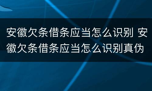 安徽欠条借条应当怎么识别 安徽欠条借条应当怎么识别真伪