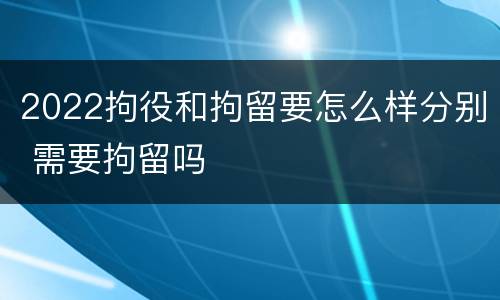 2022拘役和拘留要怎么样分别 需要拘留吗