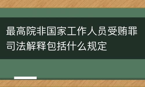 最高院非国家工作人员受贿罪司法解释包括什么规定