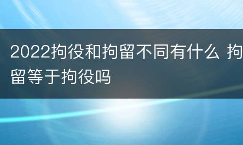 2022拘役和拘留不同有什么 拘留等于拘役吗