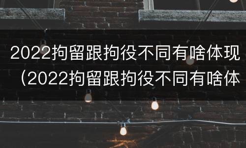 2022拘留跟拘役不同有啥体现（2022拘留跟拘役不同有啥体现嘛）