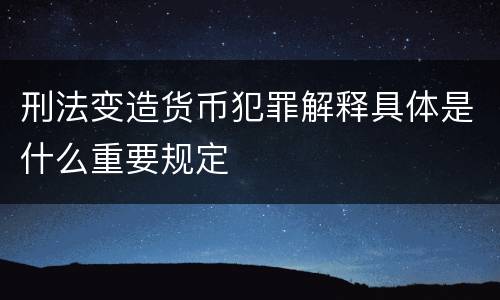 刑法变造货币犯罪解释具体是什么重要规定