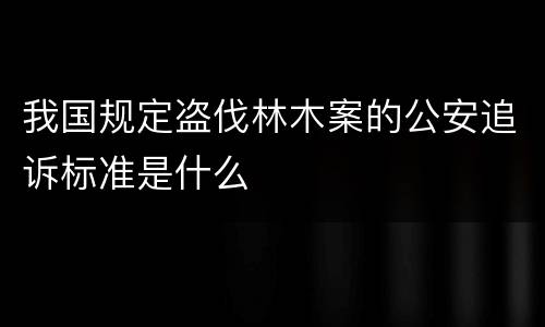 我国规定盗伐林木案的公安追诉标准是什么