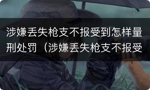 涉嫌丢失枪支不报受到怎样量刑处罚（涉嫌丢失枪支不报受到怎样量刑处罚呢）