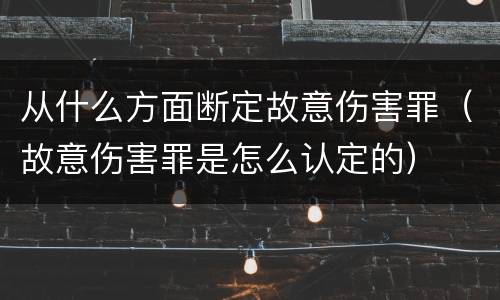 从什么方面断定故意伤害罪（故意伤害罪是怎么认定的）