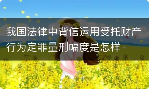 我国法律中背信运用受托财产行为定罪量刑幅度是怎样