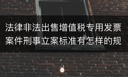 法律非法出售增值税专用发票案件刑事立案标准有怎样的规定