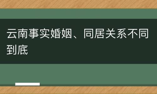 云南事实婚姻、同居关系不同到底