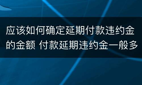 应该如何确定延期付款违约金的金额 付款延期违约金一般多少