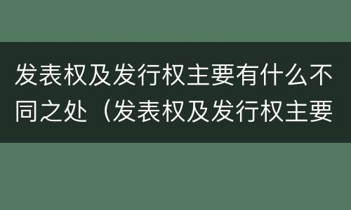 发表权及发行权主要有什么不同之处（发表权及发行权主要有什么不同之处）