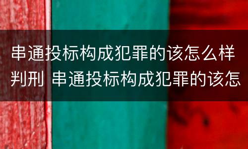 串通投标构成犯罪的该怎么样判刑 串通投标构成犯罪的该怎么样判刑呢