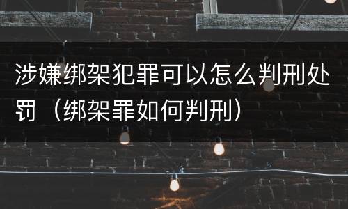涉嫌绑架犯罪可以怎么判刑处罚（绑架罪如何判刑）