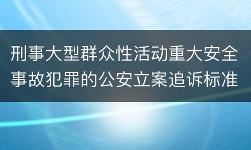 刑事大型群众性活动重大安全事故犯罪的公安立案追诉标准有哪些规定