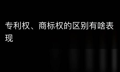 专利权、商标权的区别有啥表现