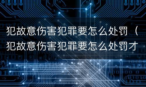 犯故意伤害犯罪要怎么处罚（犯故意伤害犯罪要怎么处罚才能缓刑）