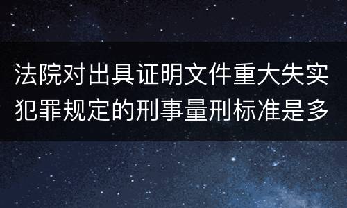 法院对出具证明文件重大失实犯罪规定的刑事量刑标准是多少