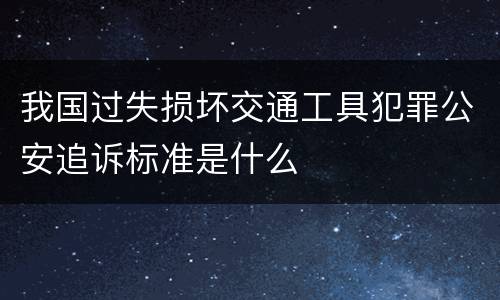 我国过失损坏交通工具犯罪公安追诉标准是什么