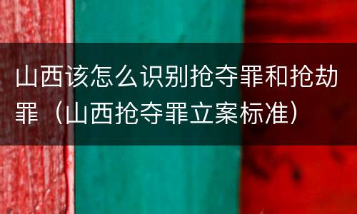 山西该怎么识别抢夺罪和抢劫罪（山西抢夺罪立案标准）